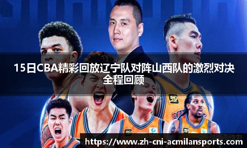 15日CBA精彩回放辽宁队对阵山西队的激烈对决全程回顾